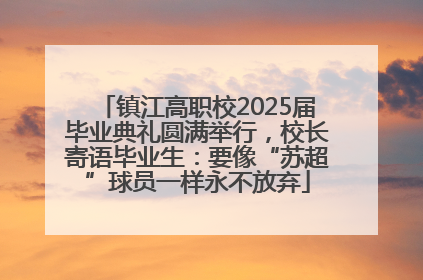 镇江高职校2025届毕业典礼圆满举行，校长寄语毕业生：要像“苏超”球员一样永不放弃