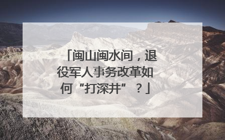 闽山闽水间，退役军人事务改革如何“打深井”？