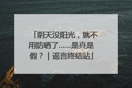 阴天没阳光，就不用防晒了……是真是假？｜谣言终结站