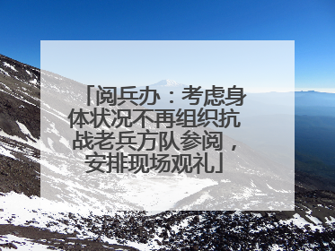 阅兵办：考虑身体状况不再组织抗战老兵方队参阅，安排现场观礼
