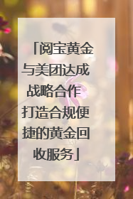 阅宝黄金与美团达成战略合作 打造合规便捷的黄金回收服务