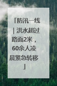 防汛一线｜洪水超过路面2米，60余人凌晨紧急转移