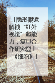 隐形眼镜解锁“红外视觉”超能力，复旦合作研究登上《细胞》