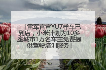 雷军官宣YU7样车已到店，小米计划为10多座城市1万名车主免费提供驾驶培训服务