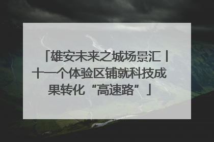 雄安未来之城场景汇丨十一个体验区铺就科技成果转化“高速路”