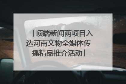 顶端新闻两项目入选河南文物全媒体传播精品推介活动