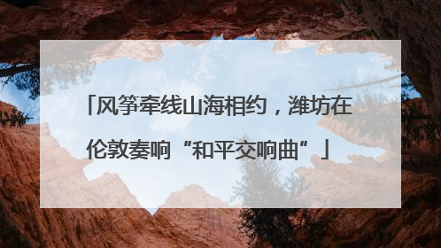 风筝牵线山海相约，潍坊在伦敦奏响“和平交响曲”