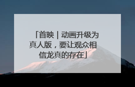 首映｜动画升级为真人版，要让观众相信龙真的存在
