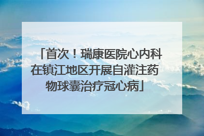 首次！瑞康医院心内科在镇江地区开展自灌注药物球囊治疗冠心病