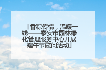 香粽传情，温暖一线——泰安市园林绿化管理服务中心开展端午节慰问活动