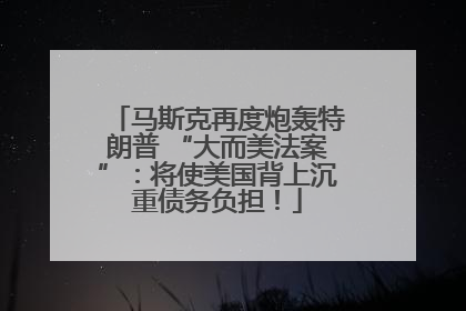 马斯克再度炮轰特朗普 “大而美法案”：将使美国背上沉重债务负担！