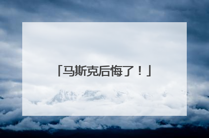 马斯克后悔了！