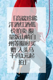 高端珍稀洋酒红酒低价拍卖 限量版山崎白州等限时买赠 人头马干邑1元起拍