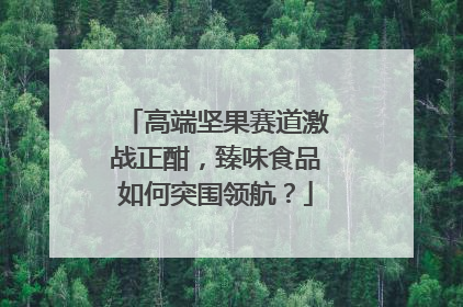 高端坚果赛道激战正酣，臻味食品如何突围领航？