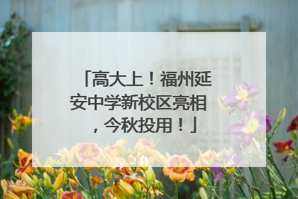 高大上！福州延安中学新校区亮相，今秋投用！