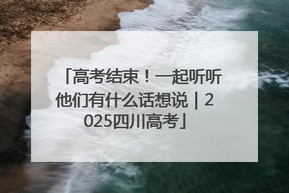 高考结束！一起听听他们有什么话想说｜2025四川高考