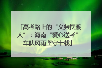 高考路上的“义务摆渡人”：海南“爱心送考”车队风雨坚守十载