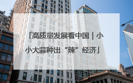 高质量发展看中国｜小小大蒜种出“辣”经济