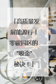 高质量发展能源行丨零碳园区的“吸金” 秘诀！