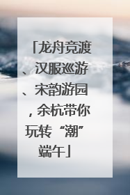 龙舟竞渡、汉服巡游、宋韵游园，余杭带你玩转“潮”端午