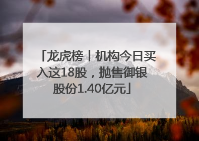 龙虎榜丨机构今日买入这18股，抛售御银股份1.40亿元