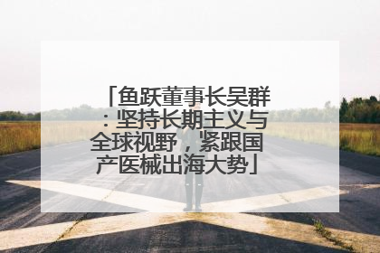 鱼跃董事长吴群：坚持长期主义与全球视野，紧跟国产医械出海大势
