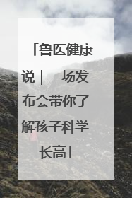 鲁医健康说｜一场发布会带你了解孩子科学长高