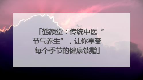 鹤颜堂：传统中医“节气养生”，让你享受每个季节的健康馈赠