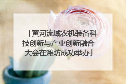 黄河流域农机装备科技创新与产业创新融合大会在潍坊成功举办