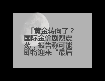 黄金转向了？国际金价剧烈震荡，报告称可能即将迎来“最后的辉煌”