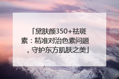 黛肤颜350+祛斑素：精准对治色素问题，守护东方肌肤之美