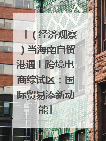 （经济观察）当海南自贸港遇上跨境电商综试区：国际贸易添新动能