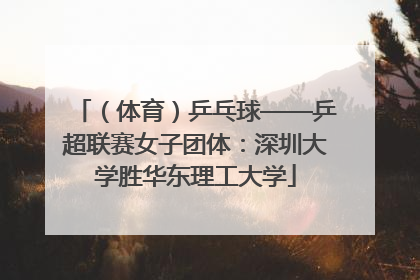 （体育）乒乓球——乒超联赛女子团体：深圳大学胜华东理工大学