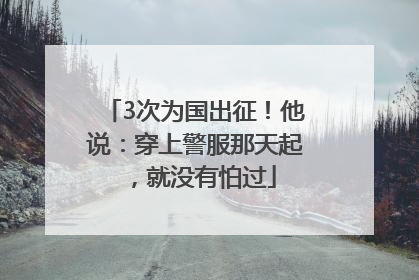 3次为国出征！他说：穿上警服那天起，就没有怕过