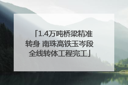 1.4万吨桥梁精准转身 南珠高铁玉岑段全线转体工程完工