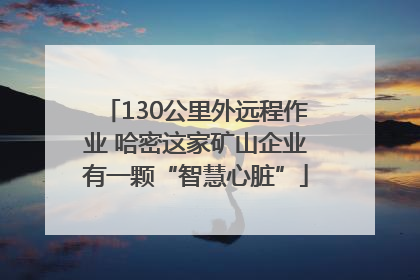 130公里外远程作业 哈密这家矿山企业有一颗“智慧心脏”