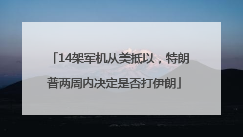 14架军机从美抵以，特朗普两周内决定是否打伊朗