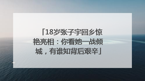 18岁张子宇回乡惊艳亮相：你看她一战倾城，有谁知背后艰辛