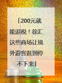 200元就能退税！徐汇这些商场让境外游客逛到停不下来