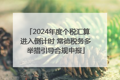 2024年度个税汇算进入倒计时 常德税务多举措引导合规申报
