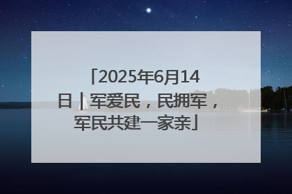 2025年6月14日｜军爱民，民拥军，军民共建一家亲