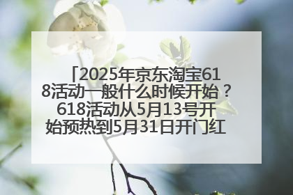 2025年京东淘宝618活动一般什么时候开始？618活动从5月13号开始预热到5月31日开门红6月20号正式结束