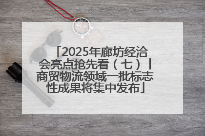 2025年廊坊经洽会亮点抢先看（七）丨商贸物流领域一批标志性成果将集中发布
