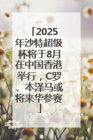 2025年沙特超级杯将于8月在中国香港举行，C罗、本泽马或将来华参赛