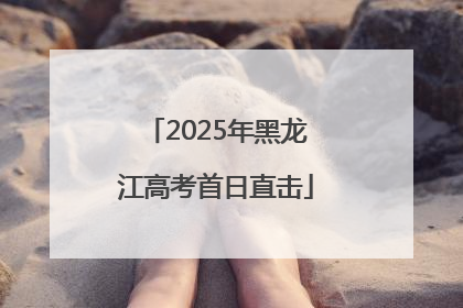 2025年黑龙江高考首日直击