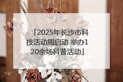 2025年长沙市科技活动周启动 举办120余场科普活动