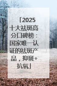 2025十大祛斑高分口碑榜：国家唯一认证的祛斑产品，抑斑+抗氧