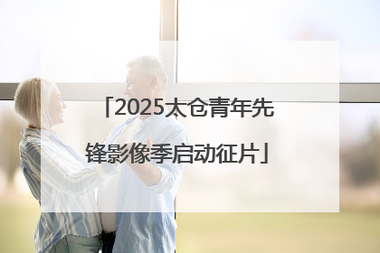 2025太仓青年先锋影像季启动征片