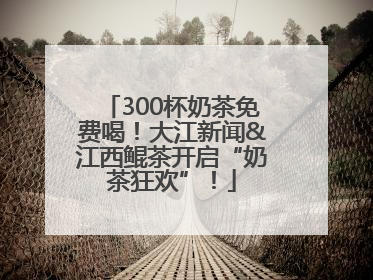 300杯奶茶免费喝！大江新闻&江西鲲茶开启“奶茶狂欢”！