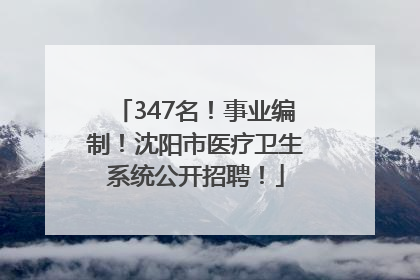 347名！事业编制！沈阳市医疗卫生系统公开招聘！